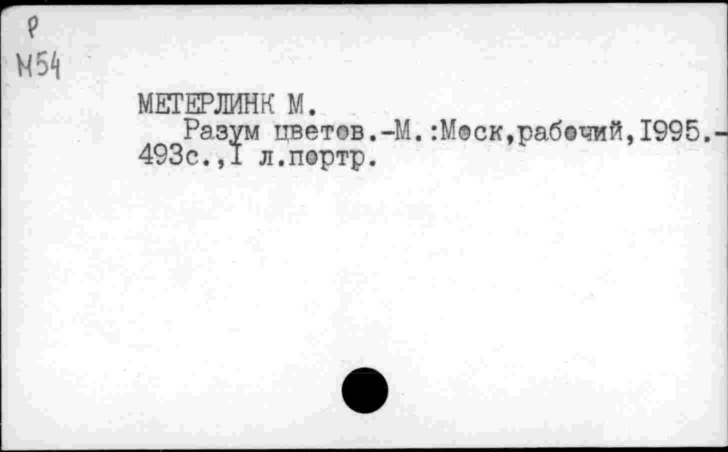 ﻿МЕТЕРЛИНК М.
Разум цветов.-М. :М®ск,рабочий,1995.
493с.,I л.портр.